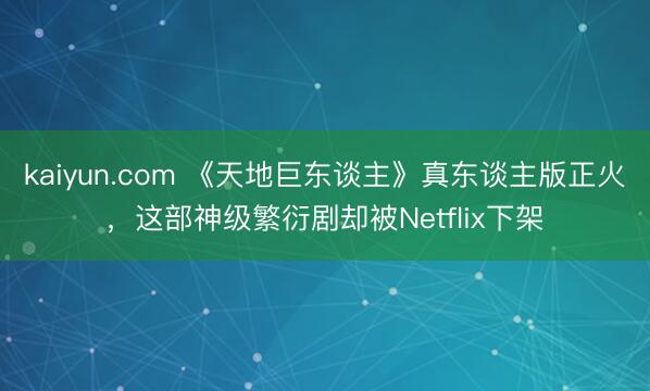 kaiyun.com 《天地巨东谈主》真东谈主版正火，这部神级繁衍剧却被Netflix下架
