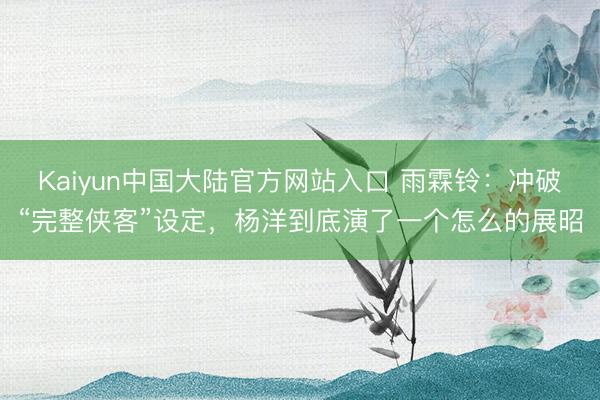 Kaiyun中国大陆官方网站入口 雨霖铃：冲破“完整侠客”设定，杨洋到底演了一个怎么的展昭
