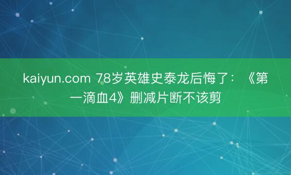kaiyun.com 78岁英雄史泰龙后悔了：《第一滴血4》删减片断不该剪