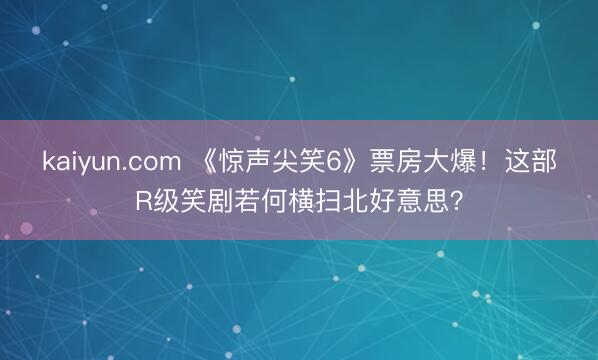 kaiyun.com 《惊声尖笑6》票房大爆!这部R级笑剧若何横扫北好意思?