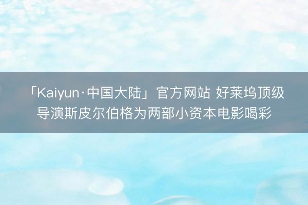 「Kaiyun·中国大陆」官方网站 好莱坞顶级导演斯皮尔伯格