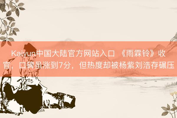 Kaiyun中国大陆官方网站入口 《雨霖铃》收官，口碑虽涨到7分，但热度却被杨紫刘浩存碾压