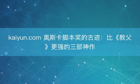 kaiyun.com 奥斯卡脚本奖的古迹：比《教父》更强的三部神作