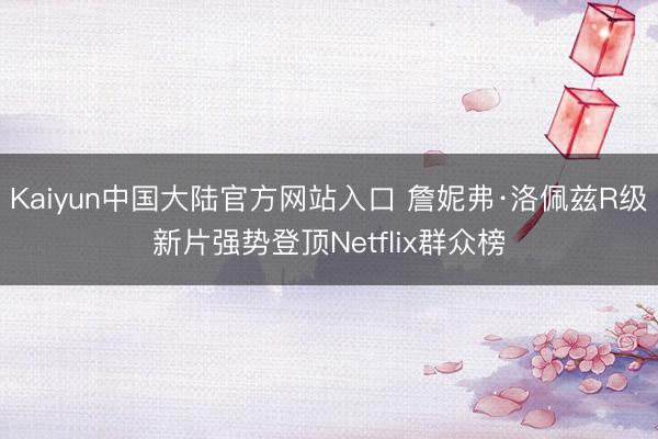Kaiyun中国大陆官方网站入口 詹妮弗·洛佩兹R级新片强势登顶Netflix群众榜