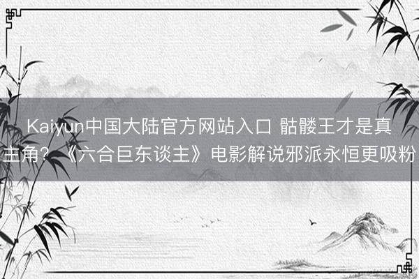 Kaiyun中国大陆官方网站入口 骷髅王才是真主角？《六合巨东谈主》电影解说邪派永恒更吸粉