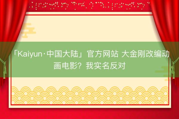 「Kaiyun·中国大陆」官方网站 大金刚改编动画电影？我实名反对