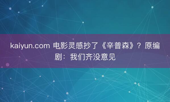 kaiyun.com 电影灵感抄了《辛普森》？原编剧：我们齐没意见
