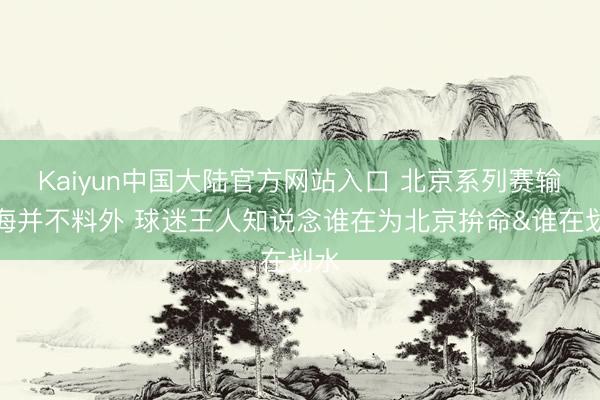 Kaiyun中国大陆官方网站入口 北京系列赛输上海并不料外 球迷王人知说念谁在为北京拚命&谁在划水