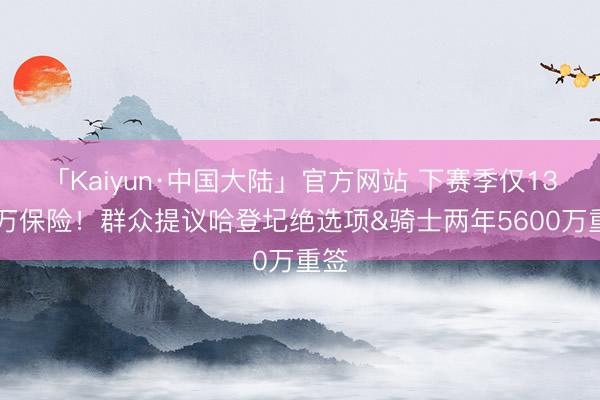 「Kaiyun·中国大陆」官方网站 下赛季仅1330万保险！群众提议哈登圮绝选项&骑士两年5600万重签