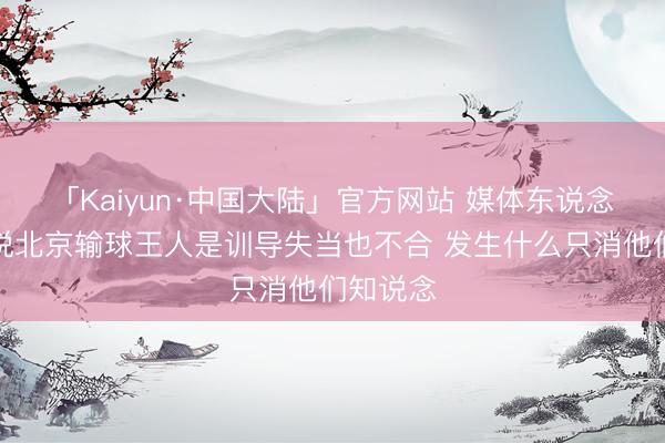 「Kaiyun·中国大陆」官方网站 媒体东说念主:硬说北京输球王人是训导失当也不合 发生什么只消他们知说念