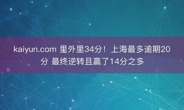 kaiyun.com 里外里34分！上海最多逾期20分 最终逆转且赢了14分之多