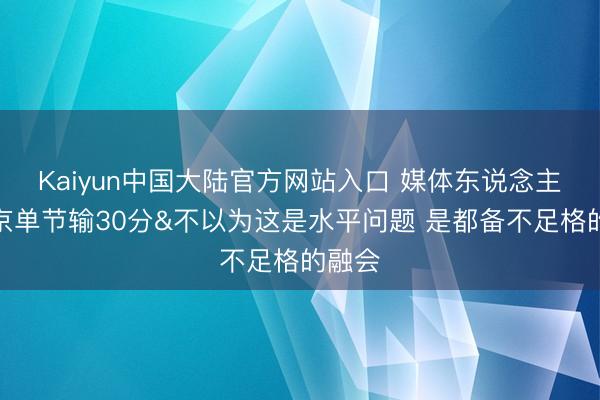 Kaiyun中国大陆官方网站入口 媒体东说念主：北京单节输30分&不以为这是水平问题 是都备不足格的融会
