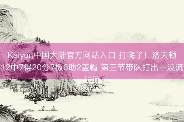 Kaiyun中国大陆官方网站入口 打嗨了！洛夫顿12中7得20分7板6助2盖帽 第三节带队打出一波流