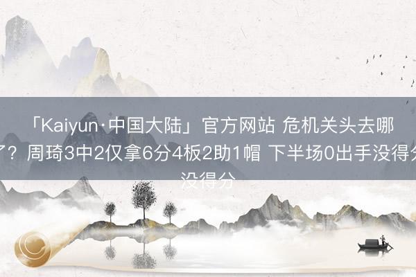 「Kaiyun·中国大陆」官方网站 危机关头去哪了？周琦3中2仅拿6分4板2助1帽 下半场0出手没得分
