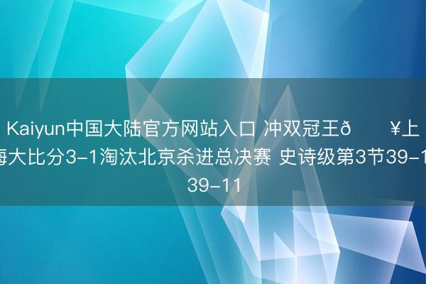 Kaiyun中国大陆官方网站入口 冲双冠王💥上海大比分3-1淘汰北京杀进总决赛 史诗级第3节39-11