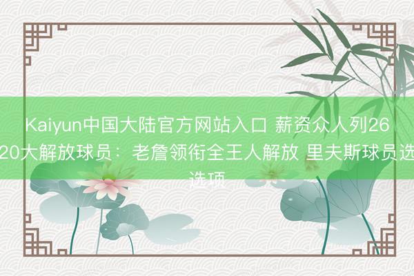 Kaiyun中国大陆官方网站入口 薪资众人列26年20大解放球员：老詹领衔全王人解放 里夫斯球员选项