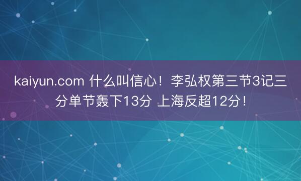 kaiyun.com 什么叫信心！李弘权第三节3记三分单节轰下13分 上海反超12分！