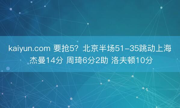 kaiyun.com 要抢5？北京半场51-35跳动上海 杰曼14分 周琦6分2助 洛夫顿10分