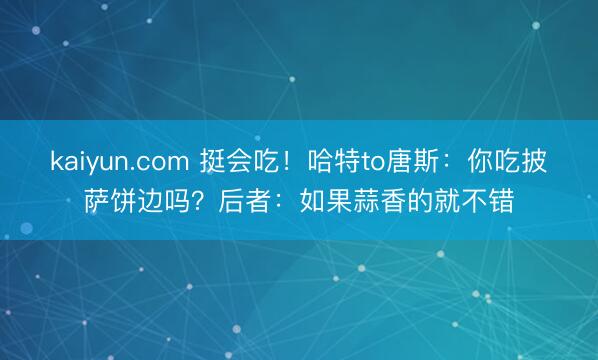 kaiyun.com 挺会吃！哈特to唐斯：你吃披萨饼边吗？后者：如果蒜香的就不错