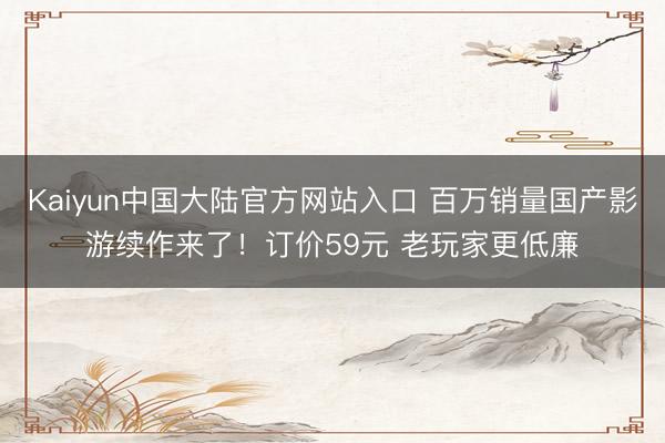 Kaiyun中国大陆官方网站入口 百万销量国产影游续作来了！订价59元 老玩家更低廉