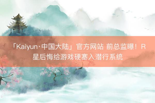 「Kaiyun·中国大陆」官方网站 前总监曝！R星后悔给游戏