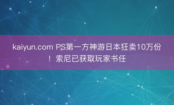 kaiyun.com PS第一方神游日本狂卖10万份！索尼已