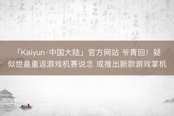 「Kaiyun·中国大陆」官方网站 爷青回！疑似世嘉重返游戏机赛说念 或推出新款游戏掌机