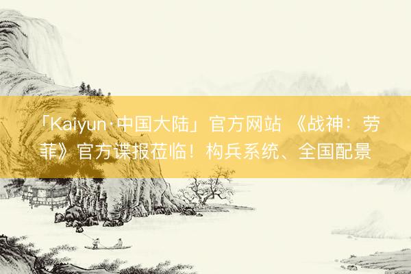「Kaiyun·中国大陆」官方网站 《战神：劳菲》官方谍报莅临！构兵系统、全国配景