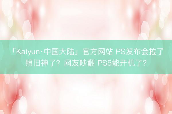 「Kaiyun·中国大陆」官方网站 PS发布会拉了照旧神了？
