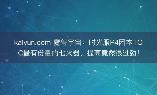kaiyun.com 魔兽宇宙：时光服P4团本TOC最有份量的七火器，提高竟然很过劲！