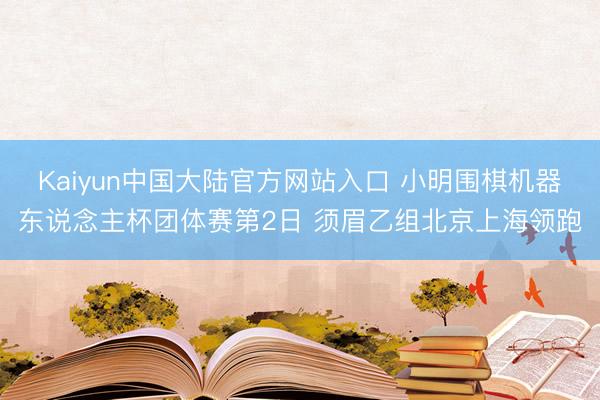 Kaiyun中国大陆官方网站入口 小明围棋机器东说念主杯团体赛第2日 须眉乙组北京上海领跑