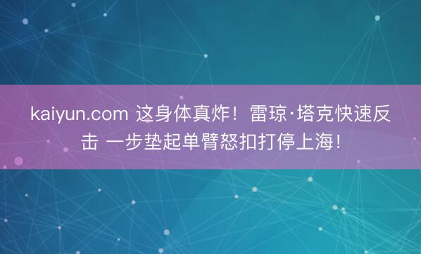 kaiyun.com 这身体真炸！雷琼·塔克快速反击 一步垫起单臂怒扣打停上海！