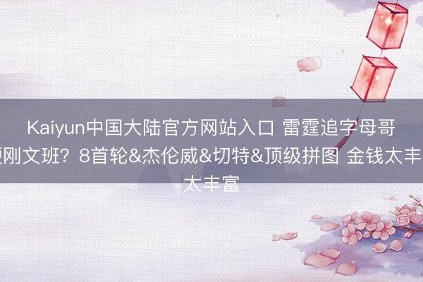 Kaiyun中国大陆官方网站入口 雷霆追字母哥硬刚文班？8首轮&杰伦威&切特&顶级拼图 金钱太丰富