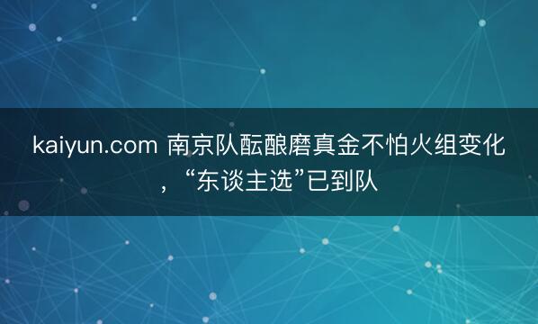 kaiyun.com 南京队酝酿磨真金不怕火组变化，“东谈主选”已到队