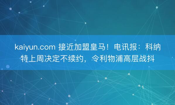 kaiyun.com 接近加盟皇马！电讯报：科纳特上周决定不续约，令利物浦高层战抖