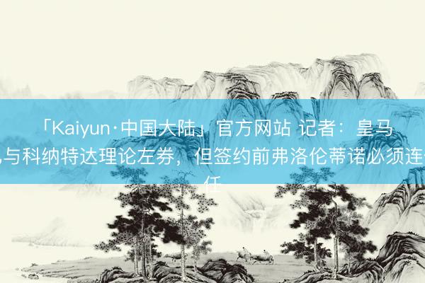「Kaiyun·中国大陆」官方网站 记者：皇马已与科纳特达理论左券，但签约前弗洛伦蒂诺必须连任