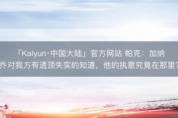 「Kaiyun·中国大陆」官方网站 帕克：加纳乔对我方有透顶失实的知道，他的执意究竟在那里？