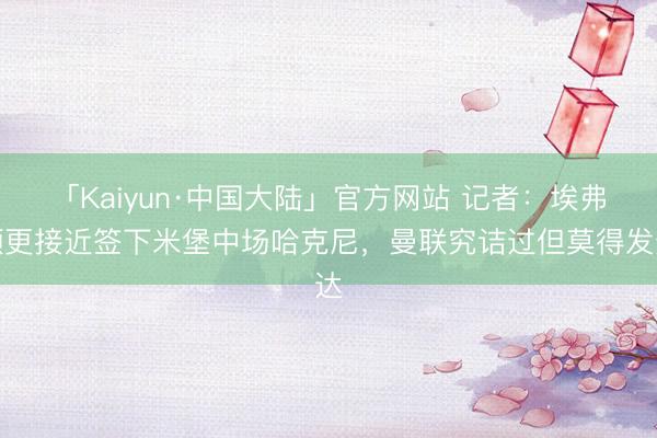 「Kaiyun·中国大陆」官方网站 记者：埃弗顿更接近签下米堡中场哈克尼，曼联究诘过但莫得发达