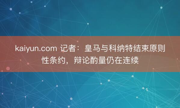 kaiyun.com 记者：皇马与科纳特结束原则性条约，辩论酌量仍在连续