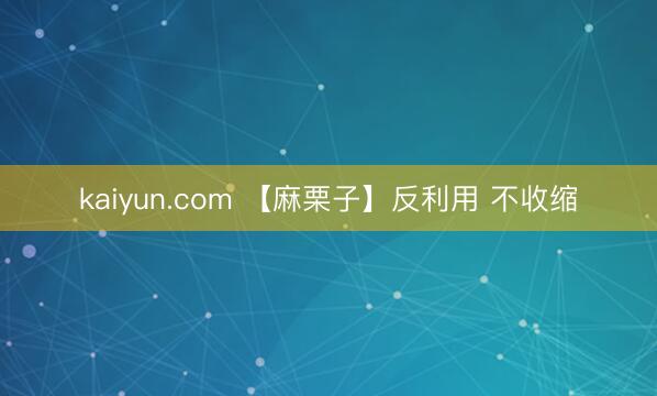 kaiyun.com 【麻栗子】反利用 不收缩