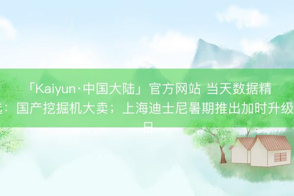 「Kaiyun·中国大陆」官方网站 当天数据精选：国产挖掘机大卖；上海迪士尼暑期推出加时升级日