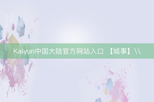 Kaiyun中国大陆官方网站入口 【城事】\