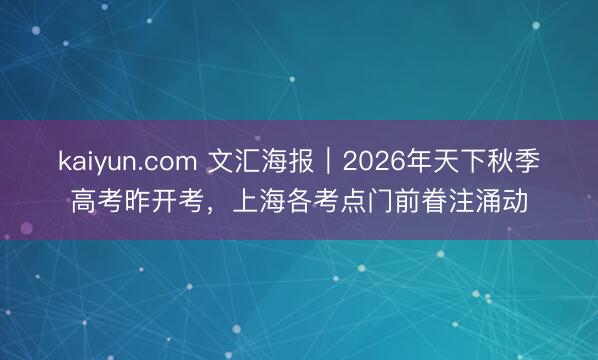 kaiyun.com 文汇海报｜2026年天下秋季高考昨开考，上海各考点门前眷注涌动