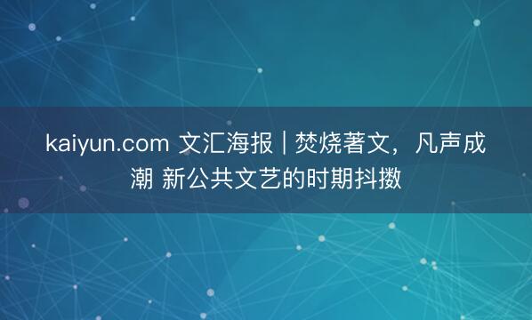 kaiyun.com 文汇海报 | 焚烧著文，凡声成潮 新公共文艺的时期抖擞
