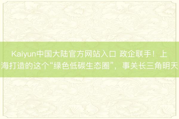Kaiyun中国大陆官方网站入口 政企联手！上海打造的这个“绿色低碳生态圈”，事关长三角明天