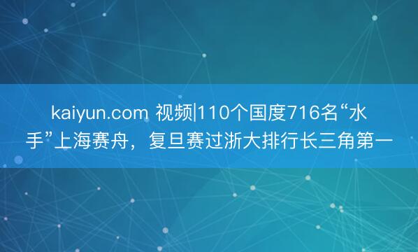 kaiyun.com 视频|110个国度716名“水手”上海赛舟，复旦赛过浙大排行长三角第一