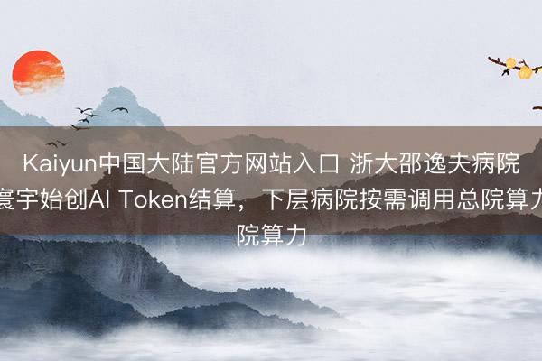 Kaiyun中国大陆官方网站入口 浙大邵逸夫病院寰宇始创AI Token结算，下层病院按需调用总院算力