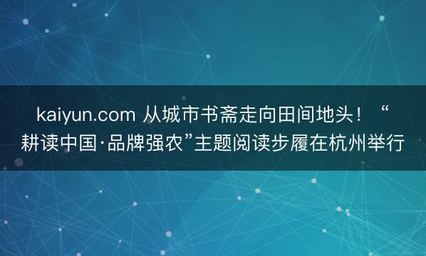 kaiyun.com 从城市书斋走向田间地头！ “耕读中国·品牌强农”主题阅读步履在杭州举行