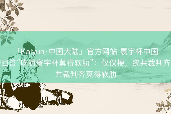 「Kaiyun·中国大陆」官方网站 寰宇杯中国主裁马宁回答“吹罚寰宇杯莫得软肋”:仅仅梗,统共裁判齐莫得软肋