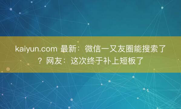 kaiyun.com 最新：微信一又友圈能搜索了？网友：这次终于补上短板了
